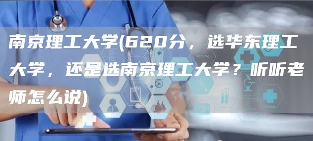 南京理工大学(620分，选华东理工大学，还是选南京理工大学？听听老师怎么说)