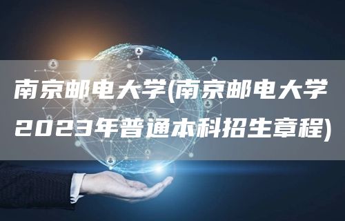 南京邮电大学(南京邮电大学2023年普通本科招生章程)