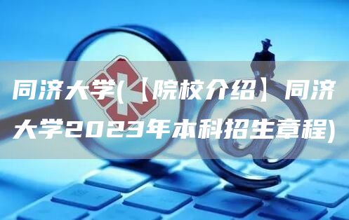 同济大学(【院校介绍】同济大学2023年本科招生章程)