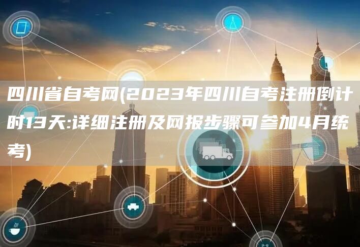 四川省自考网(2023年四川自考注册倒计时13天:详细注册及网报步骤可参加4月统