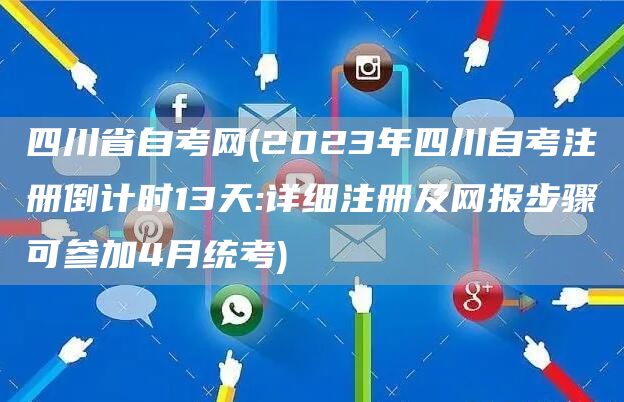 四川省自考网(2023年四川自考注册倒计时13天:详细注册及网报步骤可参加4月统考)(图1)