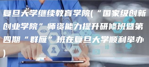 复旦大学继续教育学院(“国家级创新创业学院”师资能力提升研修班暨第四期“群雁”班