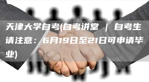 天津大学自考(自考讲堂 | 自考生请注意：6月19日至21日可申请毕业)(图1)