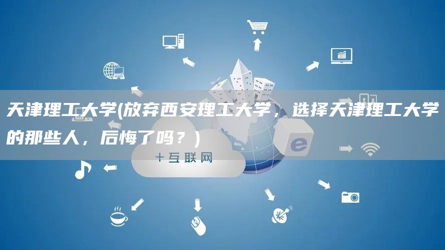 天津理工大学(放弃西安理工大学，选择天津理工大学的那些人，后悔了吗？)(图1)