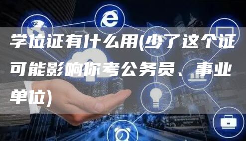 学位证有什么用(少了这个证可能影响你考公务员、事业单位)(图1)