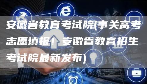 安徽省教育考试院(事关高考志愿填报！安徽省教育招生考试院最新发布)