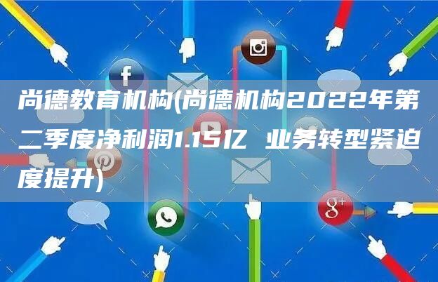 尚德教育机构(尚德机构2022年第二季度净利润1.15亿 业务转型紧迫度提升)