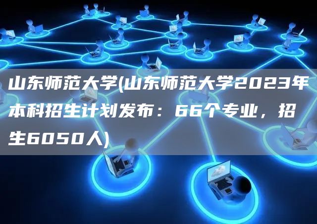 山东师范大学(山东师范大学2023年本科招生计划发布：66个专业，招生6050人