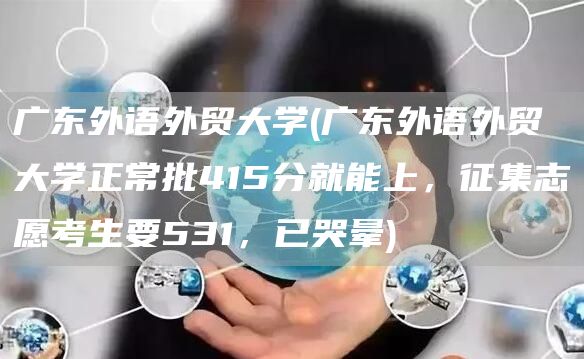 广东外语外贸大学(广东外语外贸大学正常批415分就能上，征集志愿考生要531，已哭晕)(图1)