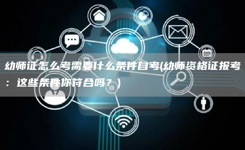 幼师证怎么考需要什么条件自考(幼师资格证报考：这些条件你符合吗？)