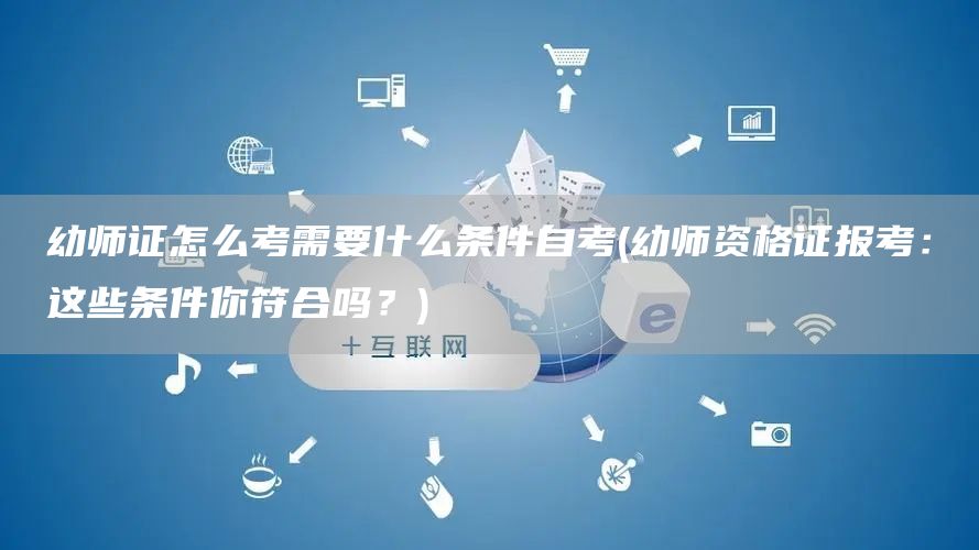 幼师证怎么考需要什么条件自考(幼师资格证报考：这些条件你符合吗？)(图1)