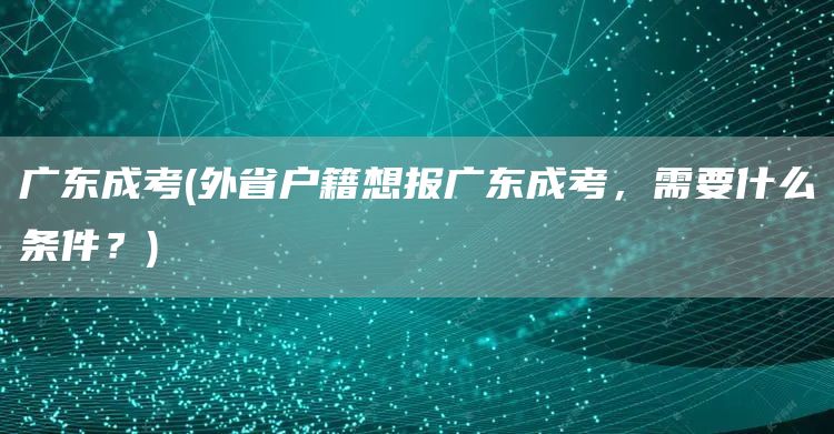 广东成考(外省户籍想报广东成考，需要什么条件？)
