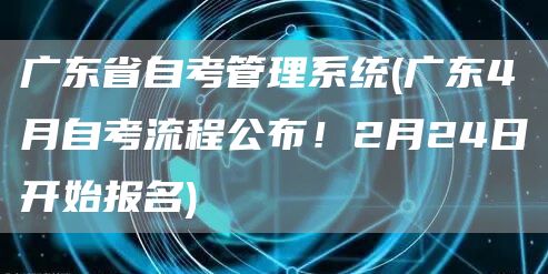 广东省自考管理系统(广东4月自考流程公布！2月24日开始报名)(图1)