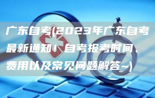 广东自考(2023年广东自考最新通知！自考报考时间、费用以及常见问题解答~)