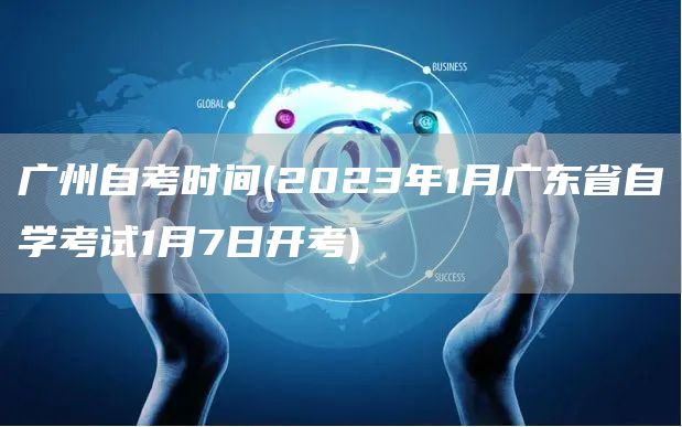 广州自考时间(2023年1月广东省自学考试1月7日开考)