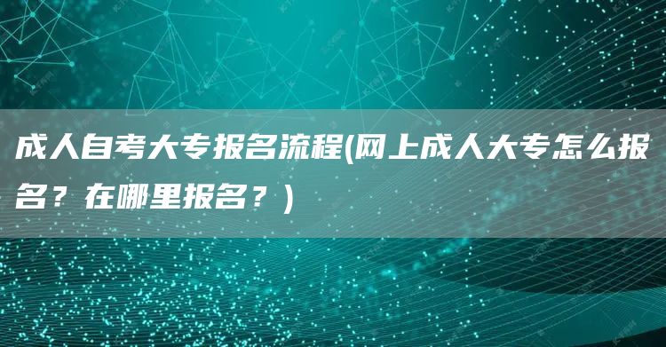 成人自考大专报名流程(网上成人大专怎么报名？在哪里报名？)