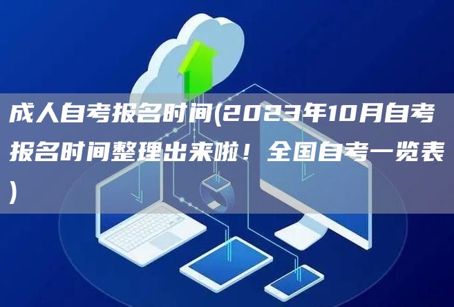 成人自考报名时间(2023年10月自考报名时间整理出来啦！全国自考一览表)