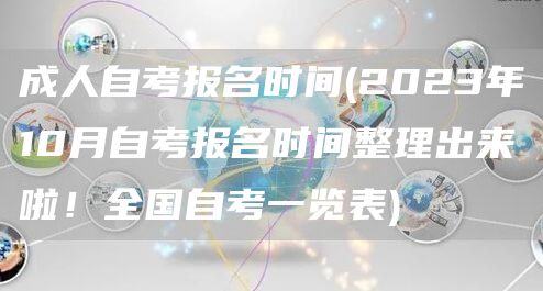 成人自考报名时间(2023年10月自考报名时间整理出来啦！全国自考一览表)(图1)