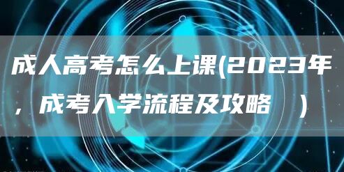 成人高考怎么上课(2023年，成考入学流程及攻略❗️)(图1)