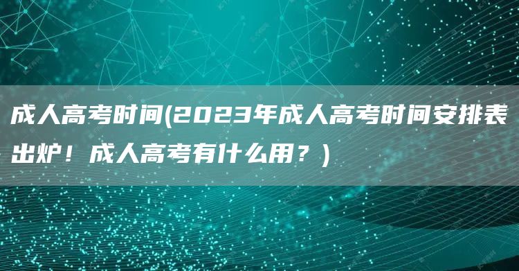 成人高考时间(2023年成人高考时间安排表出炉！成人高考有什么用？)
