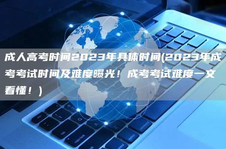 成人高考时间2023年具体时间(2023年成考考试时间及难度曝光！成考考试难度一文看懂！)(图1)