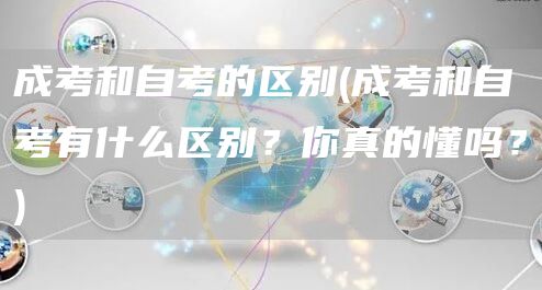 成考和自考的区别(成考和自考有什么区别？你真的懂吗？)