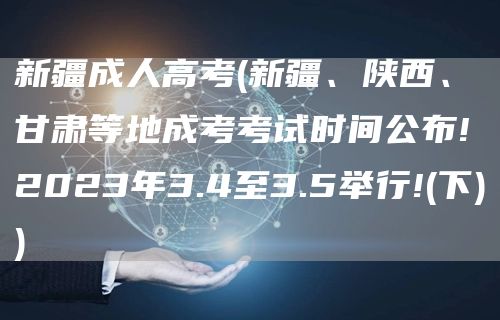 新疆成人高考(新疆、陕西、甘肃等地成考考试时间公布!2023年3.4至3.5举行!(下))(图1)
