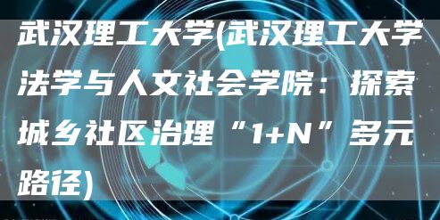 武汉理工大学(武汉理工大学法学与人文社会学院：探索城乡社区治理“1+N”多元路径)(图1)