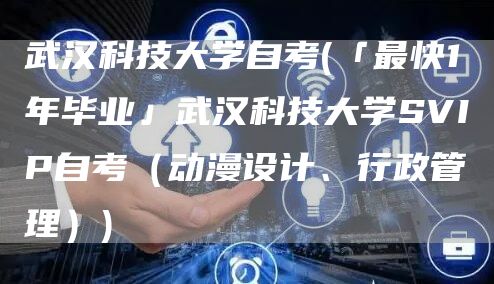 武汉科技大学自考(「最快1年毕业」武汉科技大学SVIP自考（动漫设计、行政管理）