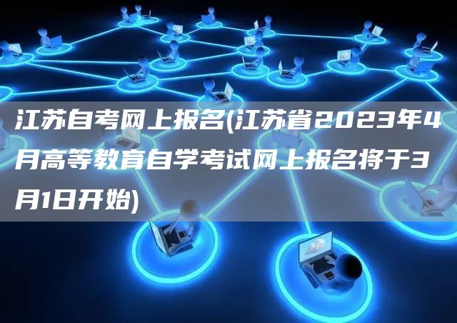 江苏自考网上报名(江苏省2023年4月高等教育自学考试网上报名将于3月1日开始)