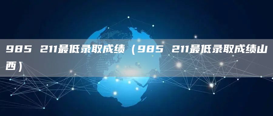 985 211最低录取成绩（985 211最低录取成绩山西）(图1)
