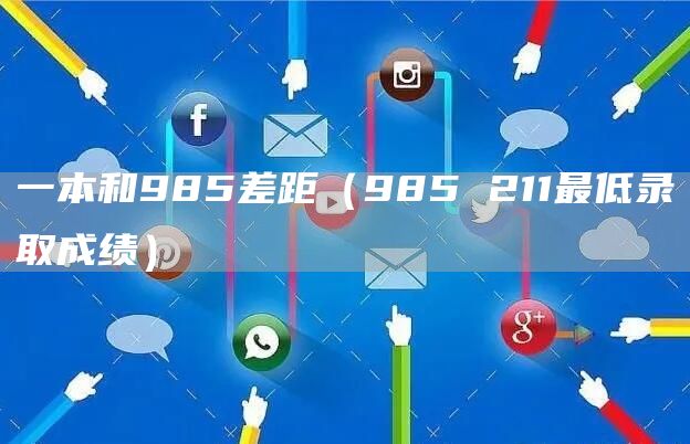 一本和985差距（985 211最低录取成绩）(图1)