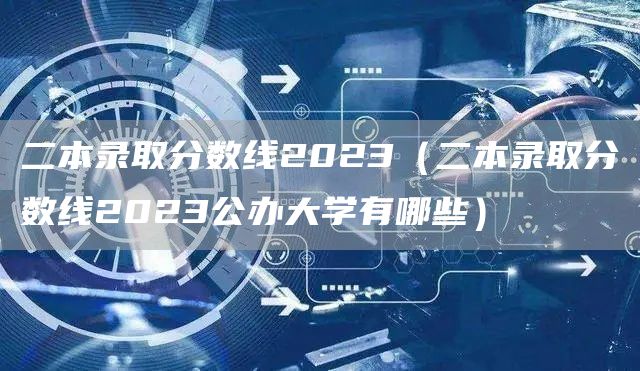 二本录取分数线2023（二本录取分数线2023公办大学有哪些）(图1)