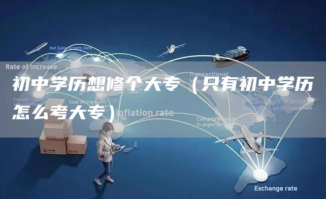 初中学历想修个大专（只有初中学历怎么考大专）