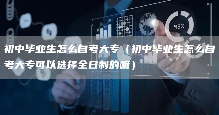 初中毕业生怎么自考大专（初中毕业生怎么自考大专可以选择全日制的嘛）(图1)