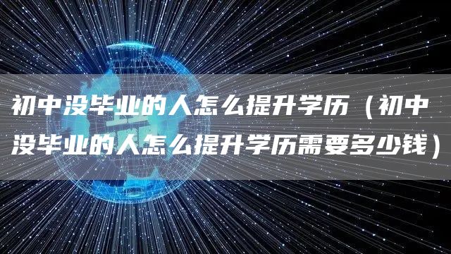初中没毕业的人怎么提升学历（初中没毕业的人怎么提升学历需要多少钱）(图1)