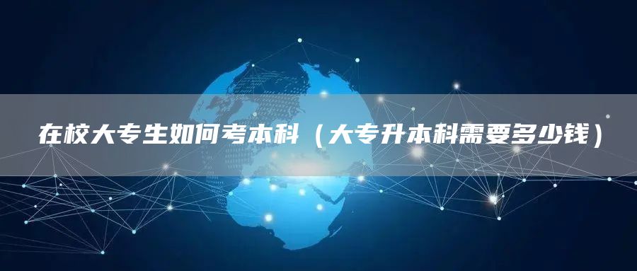 在校大专生如何考本科（大专升本科需要多少钱）