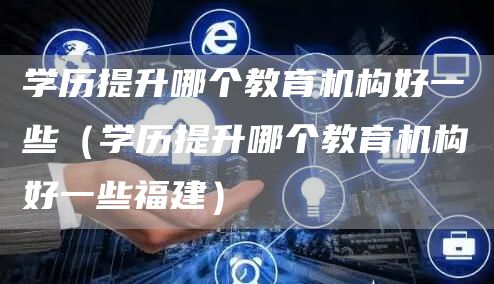 学历提升哪个教育机构好一些（学历提升哪个教育机构好一些福建）
