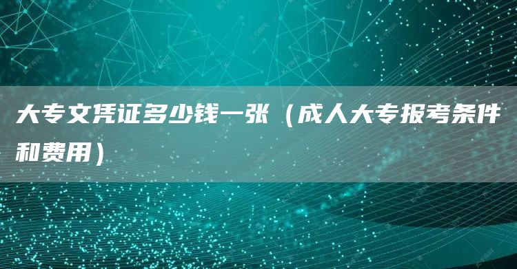 大专文凭证多少钱一张（成人大专报考条件和费用）