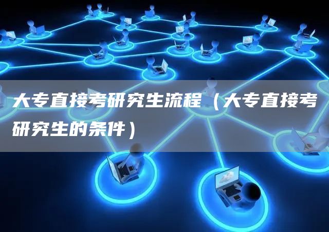 大专直接考研究生流程（大专直接考研究生的条件）