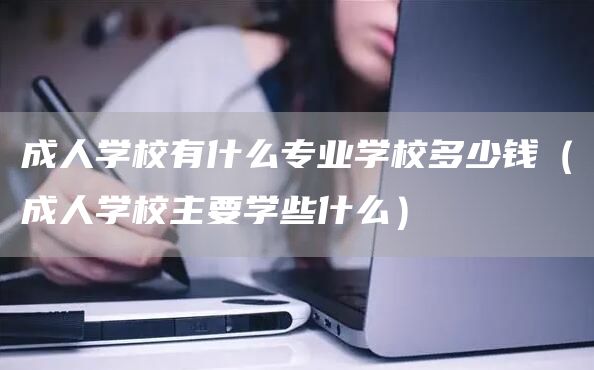成人学校有什么专业学校多少钱（成人学校主要学些什么）