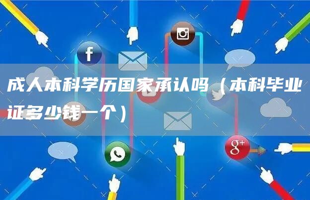 成人本科学历国家承认吗（本科毕业证多少钱一个）