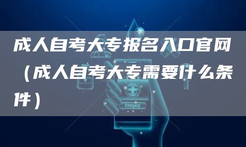 成人自考大专报名入口官网（成人自考大专需要什么条件）(图1)