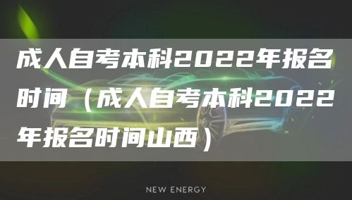 成人自考本科2022年报名时间（成人自考本科2022年报名时间山西）