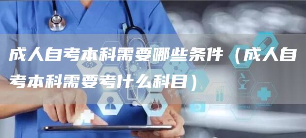 成人自考本科需要哪些条件（成人自考本科需要考什么科目）