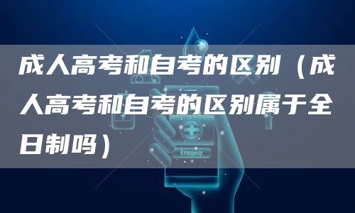 成人高考和自考的区别（成人高考和自考的区别属于全日制吗）(图1)