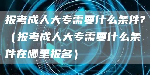 报考成人大专需要什么条件?（报考成人大专需要什么条件在哪里报名）(图1)