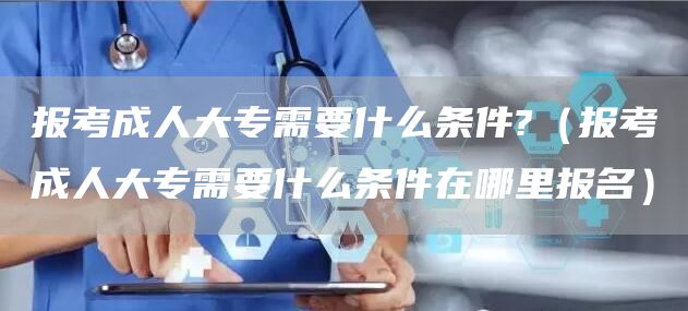 报考成人大专需要什么条件?（报考成人大专需要什么条件在哪里报名）