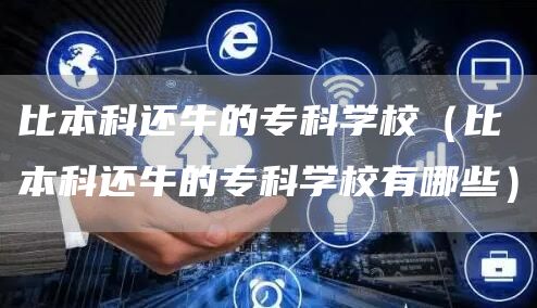 比本科还牛的专科学校（比本科还牛的专科学校有哪些）