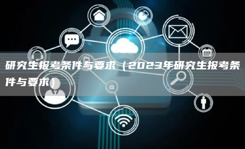 研究生报考条件与要求（2023年研究生报考条件与要求）